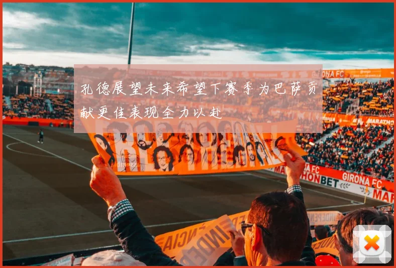 孔德展望未来希望下赛季为巴萨贡献更佳表现全力以赴